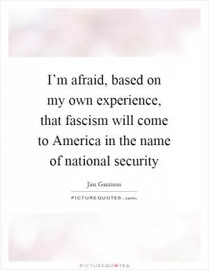 I’m afraid, based on my own experience, that fascism will come to America in the name of national security Picture Quote #1