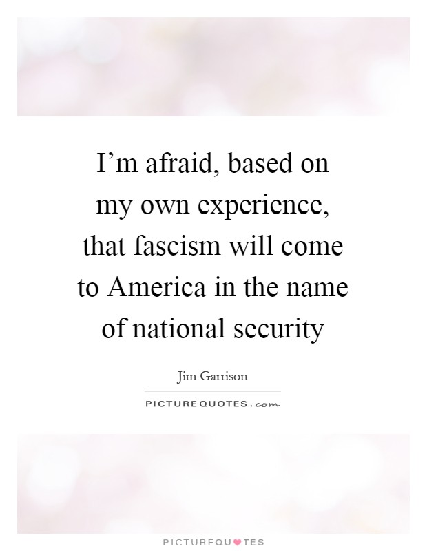 I'm afraid, based on my own experience, that fascism will come to America in the name of national security Picture Quote #1