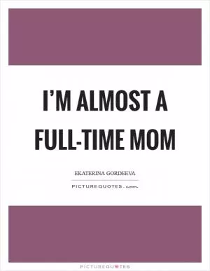 I’m almost a full-time mom Picture Quote #1