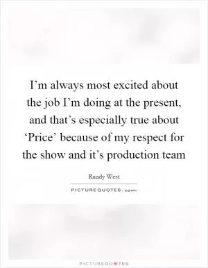 I’m always most excited about the job I’m doing at the present, and that’s especially true about ‘Price’ because of my respect for the show and it’s production team Picture Quote #1