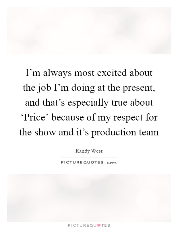 I'm always most excited about the job I'm doing at the present, and that's especially true about ‘Price' because of my respect for the show and it's production team Picture Quote #1