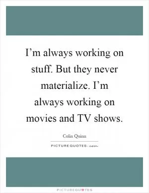 I’m always working on stuff. But they never materialize. I’m always working on movies and TV shows Picture Quote #1