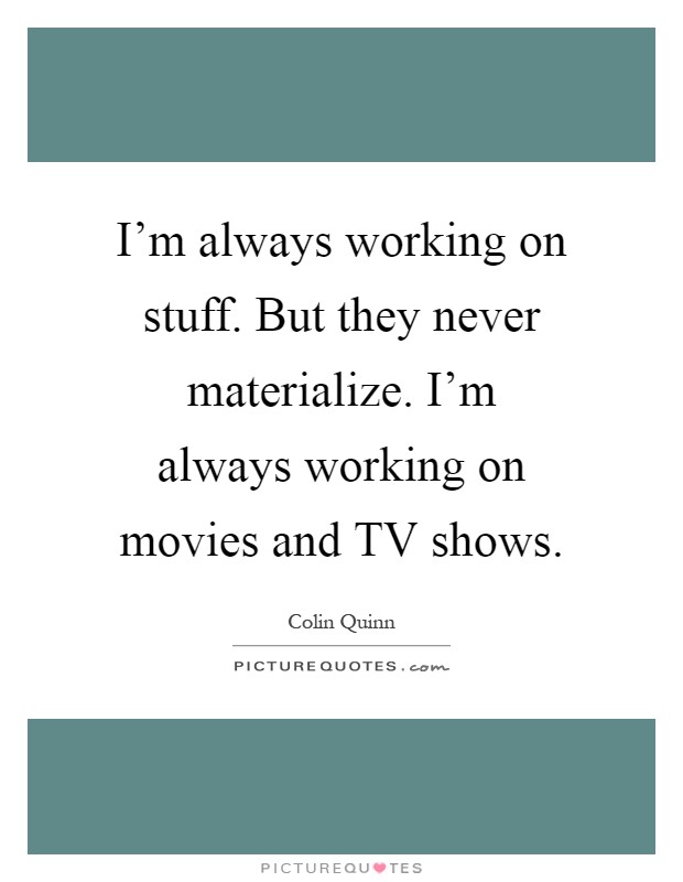 I'm always working on stuff. But they never materialize. I'm always working on movies and TV shows Picture Quote #1
