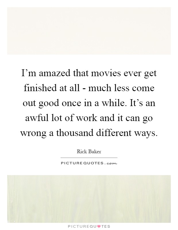 I'm amazed that movies ever get finished at all - much less come out good once in a while. It's an awful lot of work and it can go wrong a thousand different ways Picture Quote #1