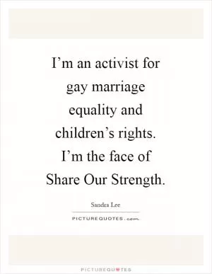 I’m an activist for gay marriage equality and children’s rights. I’m the face of Share Our Strength Picture Quote #1
