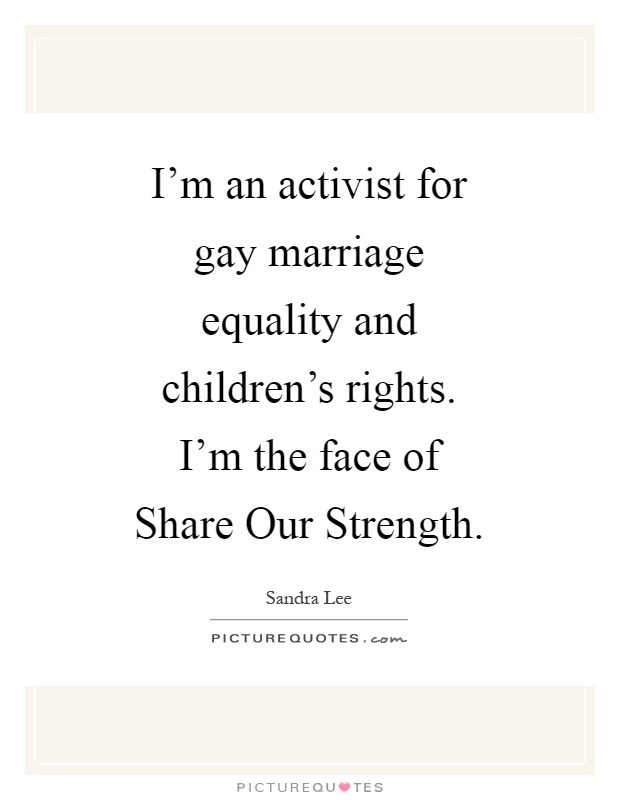I'm an activist for gay marriage equality and children's rights. I'm the face of Share Our Strength Picture Quote #1