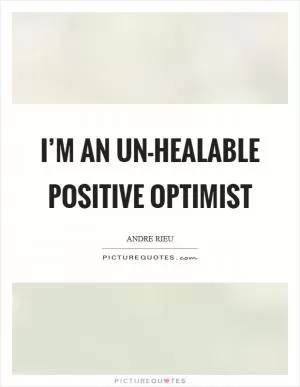 I’m an un-healable positive optimist Picture Quote #1
