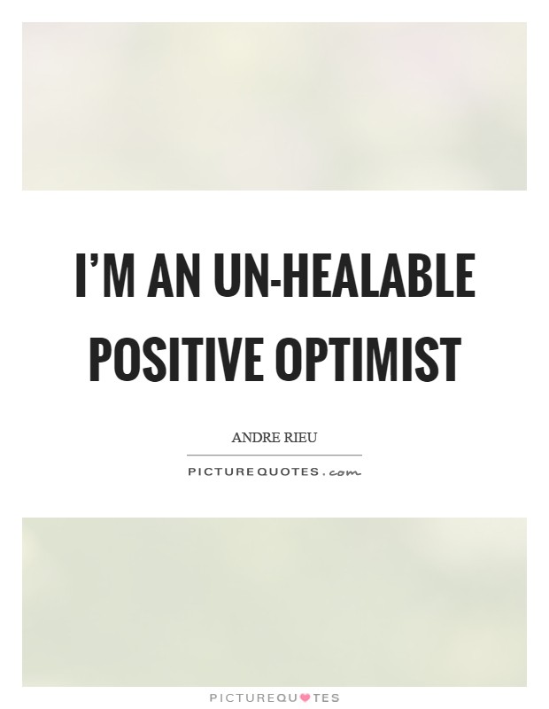 I'm an un-healable positive optimist Picture Quote #1