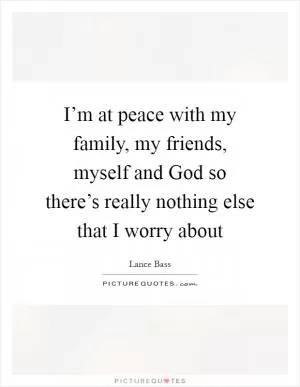 I’m at peace with my family, my friends, myself and God so there’s really nothing else that I worry about Picture Quote #1