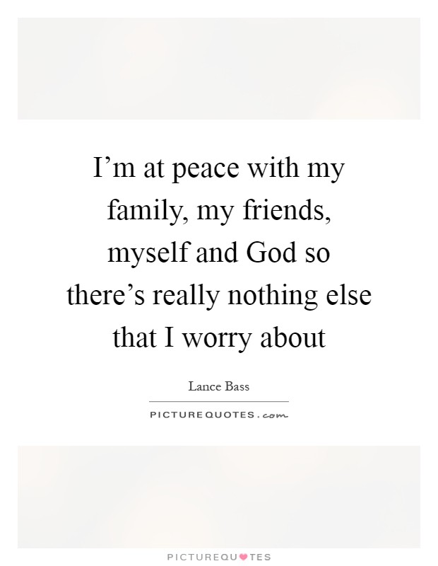 I'm at peace with my family, my friends, myself and God so there's really nothing else that I worry about Picture Quote #1