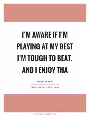 I’m aware if I’m playing at my best I’m tough to beat. And I enjoy tha Picture Quote #1