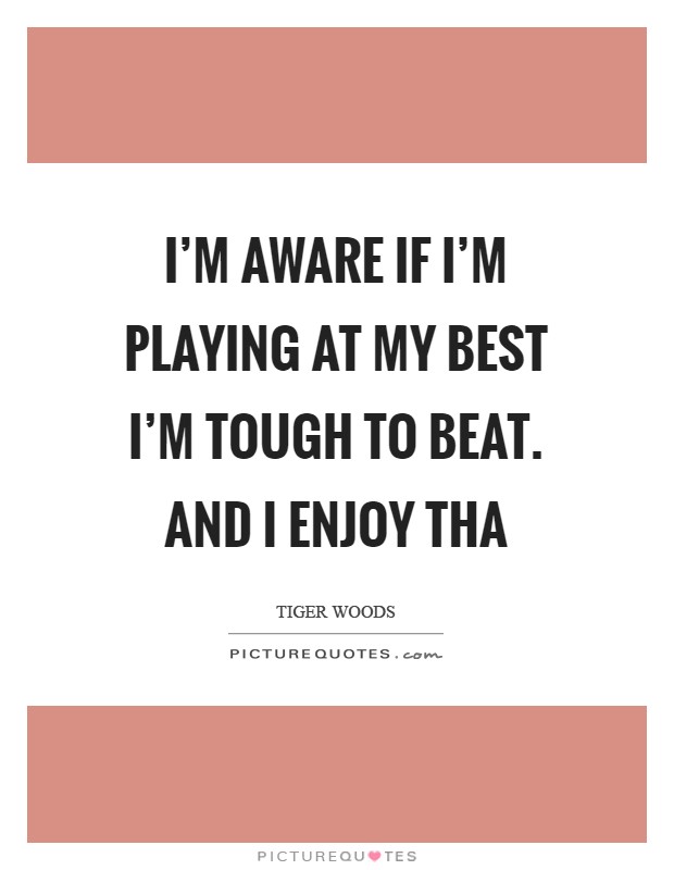 I'm aware if I'm playing at my best I'm tough to beat. And I enjoy tha Picture Quote #1