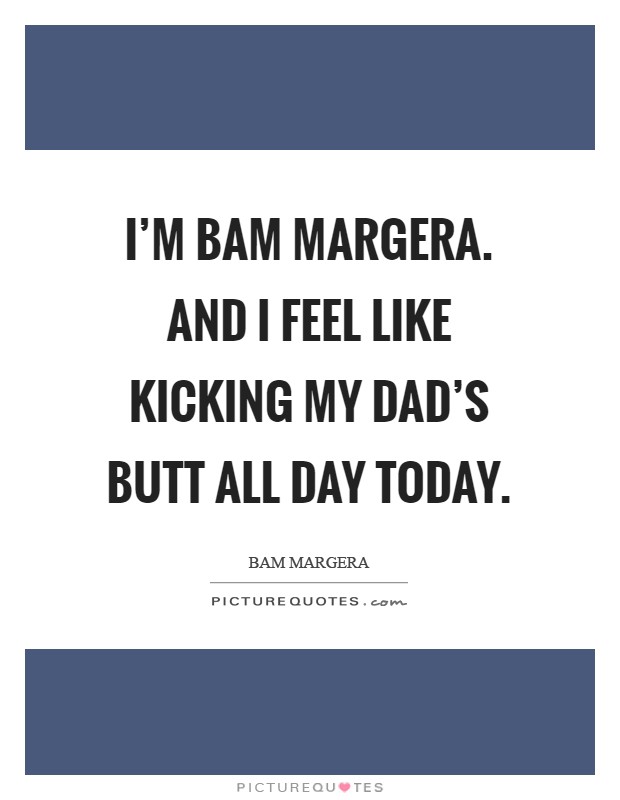 I'm Bam Margera. And I feel like kicking my dad's butt all day today Picture Quote #1