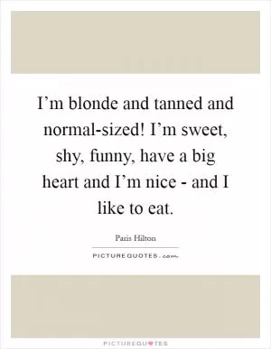 I’m blonde and tanned and normal-sized! I’m sweet, shy, funny, have a big heart and I’m nice - and I like to eat Picture Quote #1