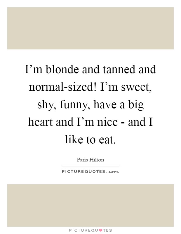 I'm blonde and tanned and normal-sized! I'm sweet, shy, funny, have a big heart and I'm nice - and I like to eat Picture Quote #1