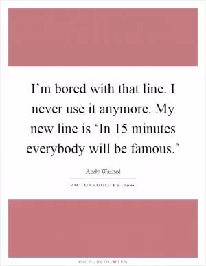 I’m bored with that line. I never use it anymore. My new line is ‘In 15 minutes everybody will be famous.’ Picture Quote #1