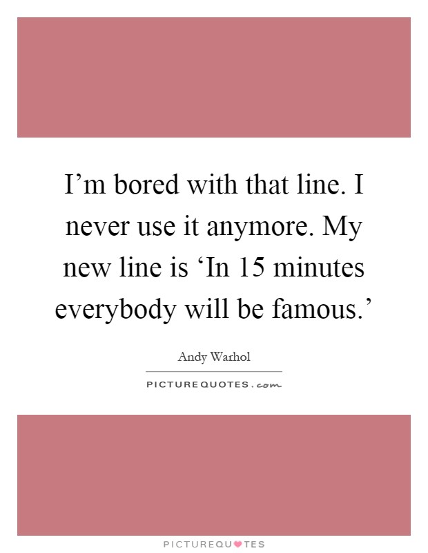 I'm bored with that line. I never use it anymore. My new line is ‘In 15 minutes everybody will be famous.' Picture Quote #1