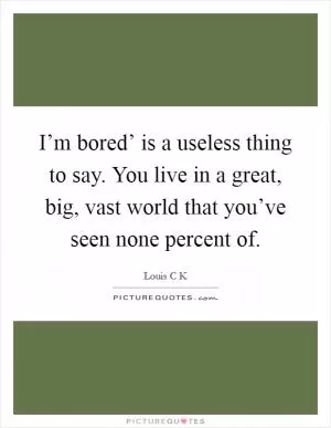 I’m bored’ is a useless thing to say. You live in a great, big, vast world that you’ve seen none percent of Picture Quote #1
