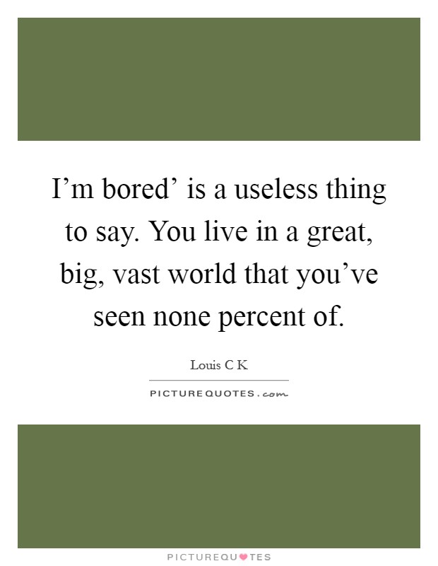I'm bored' is a useless thing to say. You live in a great, big, vast world that you've seen none percent of Picture Quote #1