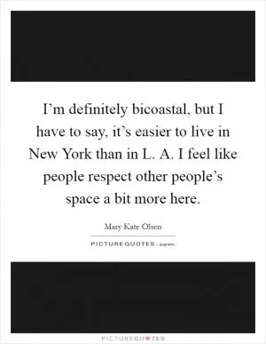 I’m definitely bicoastal, but I have to say, it’s easier to live in New York than in L. A. I feel like people respect other people’s space a bit more here Picture Quote #1