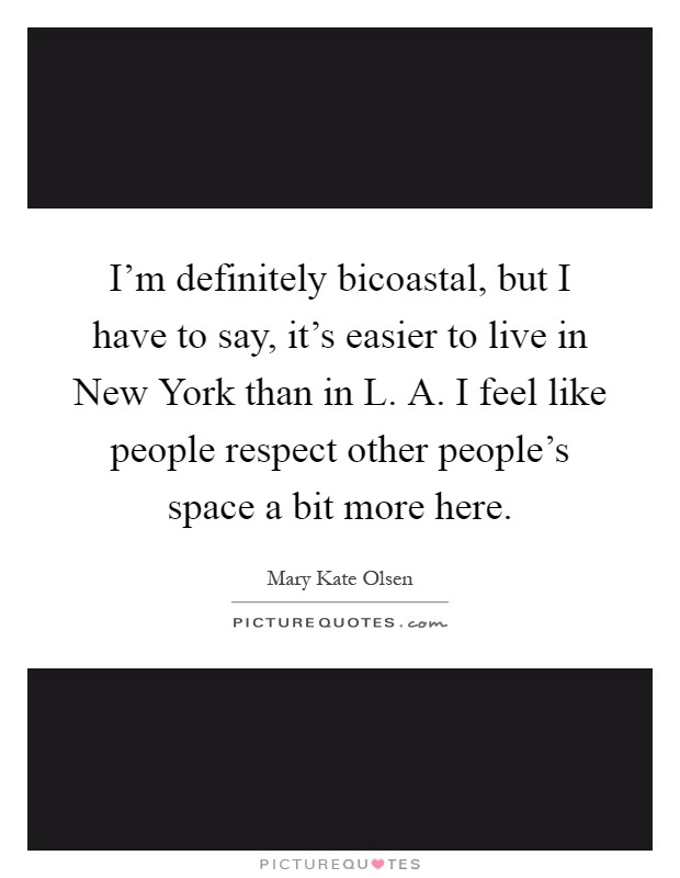 I'm definitely bicoastal, but I have to say, it's easier to live in New York than in L. A. I feel like people respect other people's space a bit more here Picture Quote #1