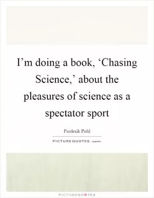 I’m doing a book, ‘Chasing Science,’ about the pleasures of science as a spectator sport Picture Quote #1