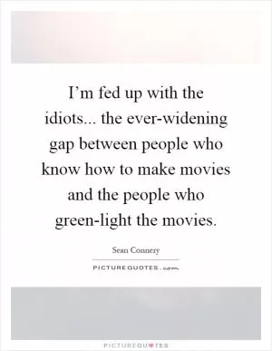 I’m fed up with the idiots... the ever-widening gap between people who know how to make movies and the people who green-light the movies Picture Quote #1