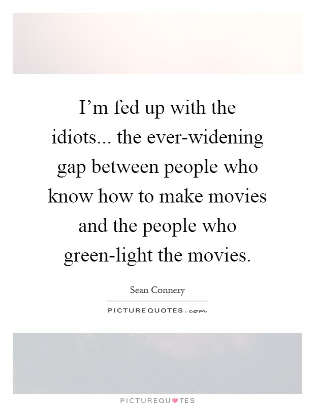 I'm fed up with the idiots... the ever-widening gap between people who know how to make movies and the people who green-light the movies Picture Quote #1