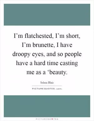 I’m flatchested, I’m short, I’m brunette, I have droopy eyes, and so people have a hard time casting me as a ‘beauty Picture Quote #1
