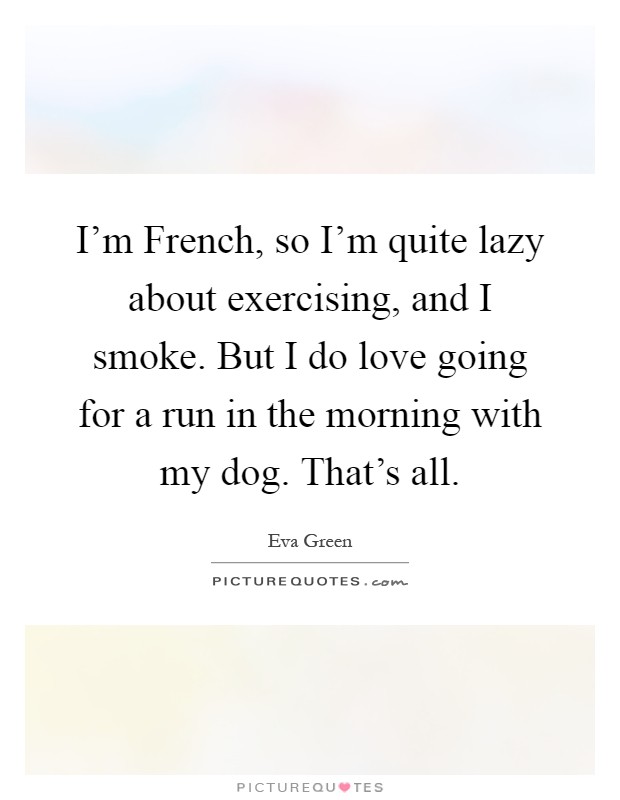 I'm French, so I'm quite lazy about exercising, and I smoke. But I do love going for a run in the morning with my dog. That's all Picture Quote #1