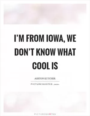I’m from Iowa, we don’t know what cool is Picture Quote #1