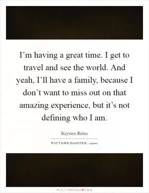 I’m having a great time. I get to travel and see the world. And yeah, I’ll have a family, because I don’t want to miss out on that amazing experience, but it’s not defining who I am Picture Quote #1