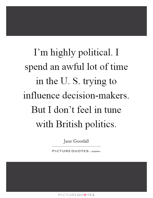 I'm highly political. I spend an awful lot of time in the U. S. trying to influence decision-makers. But I don't feel in tune with British politics Picture Quote #1