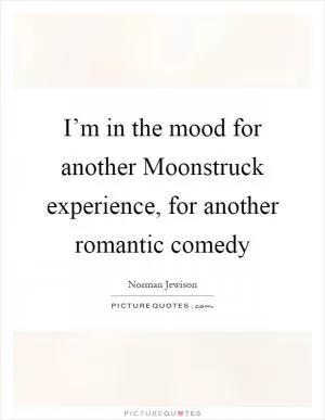 I’m in the mood for another Moonstruck experience, for another romantic comedy Picture Quote #1