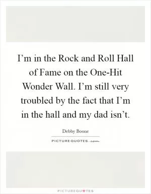 I’m in the Rock and Roll Hall of Fame on the One-Hit Wonder Wall. I’m still very troubled by the fact that I’m in the hall and my dad isn’t Picture Quote #1