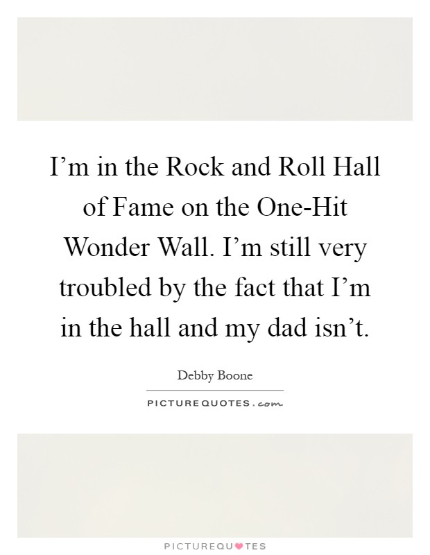 I'm in the Rock and Roll Hall of Fame on the One-Hit Wonder Wall. I'm still very troubled by the fact that I'm in the hall and my dad isn't Picture Quote #1