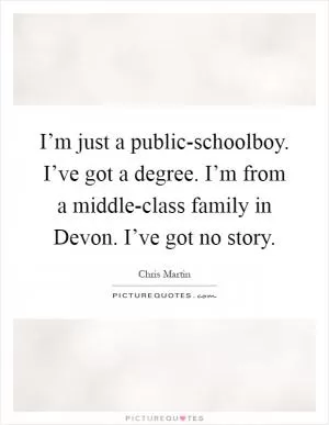 I’m just a public-schoolboy. I’ve got a degree. I’m from a middle-class family in Devon. I’ve got no story Picture Quote #1