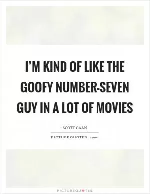 I’m kind of like the goofy number-seven guy in a lot of movies Picture Quote #1