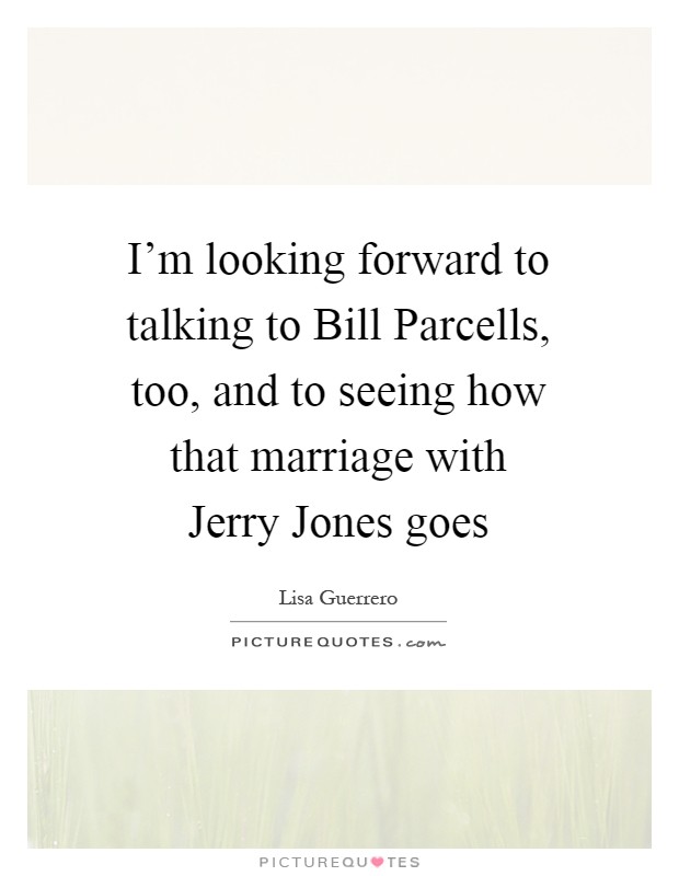 I'm looking forward to talking to Bill Parcells, too, and to seeing how that marriage with Jerry Jones goes Picture Quote #1