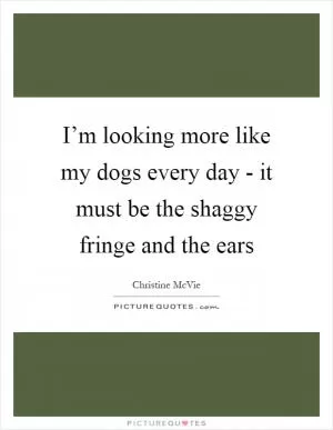 I’m looking more like my dogs every day - it must be the shaggy fringe and the ears Picture Quote #1