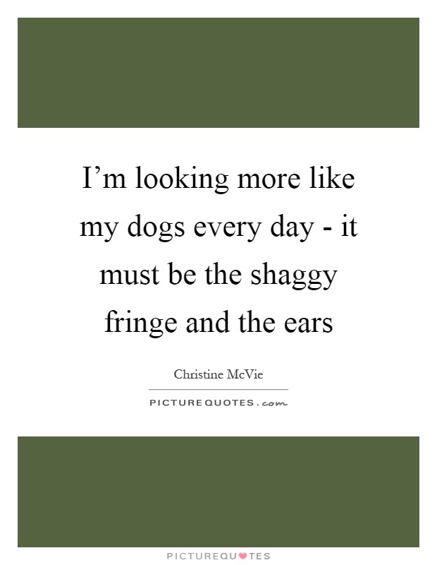 I'm looking more like my dogs every day - it must be the shaggy fringe and the ears Picture Quote #1