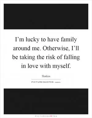 I’m lucky to have family around me. Otherwise, I’ll be taking the risk of falling in love with myself Picture Quote #1