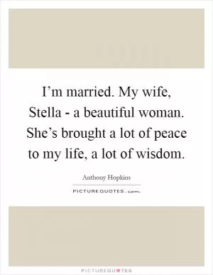 I’m married. My wife, Stella - a beautiful woman. She’s brought a lot of peace to my life, a lot of wisdom Picture Quote #1