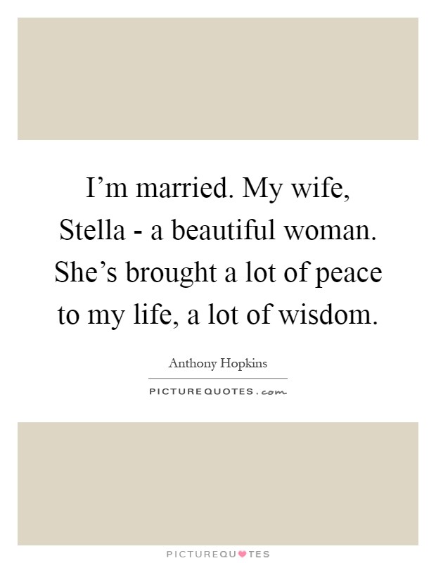 I'm married. My wife, Stella - a beautiful woman. She's brought a lot of peace to my life, a lot of wisdom Picture Quote #1