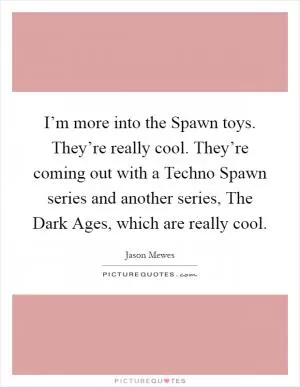 I’m more into the Spawn toys. They’re really cool. They’re coming out with a Techno Spawn series and another series, The Dark Ages, which are really cool Picture Quote #1
