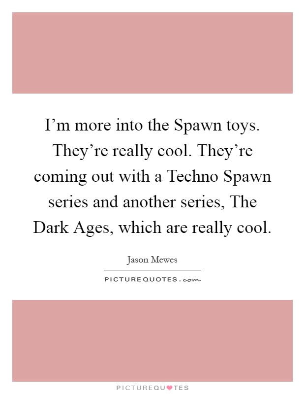 I'm more into the Spawn toys. They're really cool. They're coming out with a Techno Spawn series and another series, The Dark Ages, which are really cool Picture Quote #1