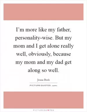 I’m more like my father, personality-wise. But my mom and I get alone really well, obviously, because my mom and my dad get along so well Picture Quote #1