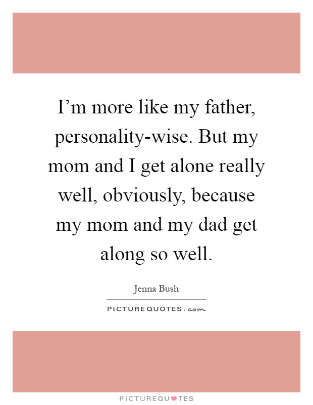 I'm more like my father, personality-wise. But my mom and I get alone really well, obviously, because my mom and my dad get along so well Picture Quote #1
