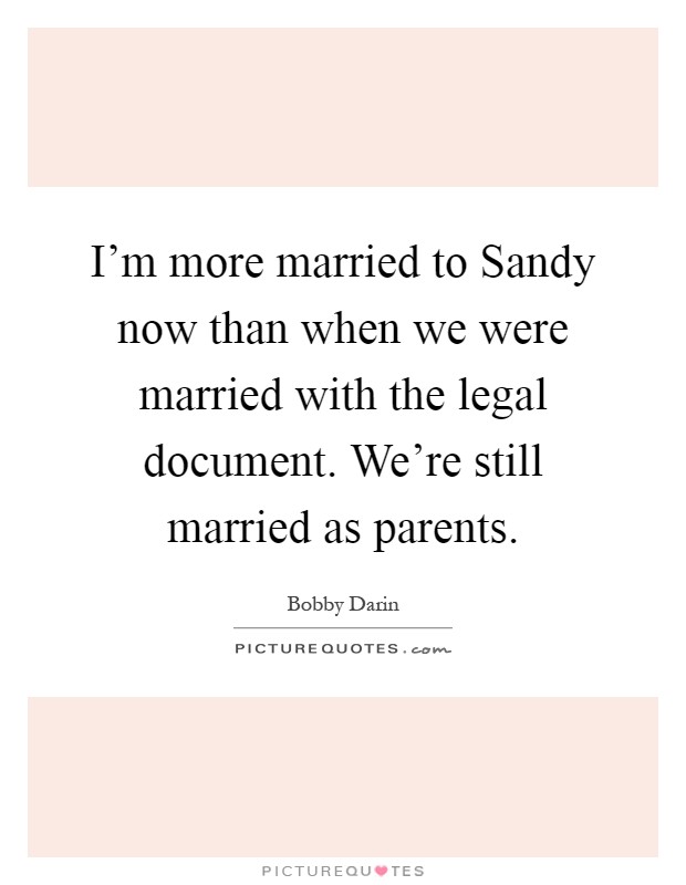 I'm more married to Sandy now than when we were married with the legal document. We're still married as parents Picture Quote #1