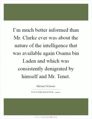 I’m much better informed than Mr. Clarke ever was about the nature of the intelligence that was available again Osama bin Laden and which was consistently denigrated by himself and Mr. Tenet Picture Quote #1